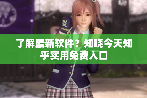 了解最新软件？知晓今天知乎实用免费入口