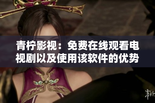 青柠影视：免费在线观看电视剧以及使用该软件的优势