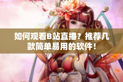 如何观看B站直播？推荐几款简单易用的软件！