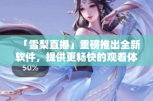 「雪梨直播」重磅推出全新软件，提供更畅快的观看体验