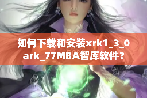如何下载和安装xrk1_3_0ark_77MBA智库软件？