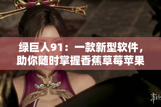 绿巨人91：一款新型软件，助你随时掌握香蕉草莓苹果等新鲜资讯