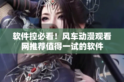 软件控必看！风车动漫观看网推荐值得一试的软件