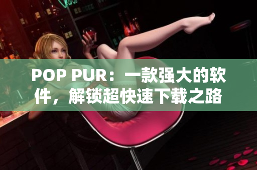 POP PUR：一款强大的软件，解锁超快速下载之路