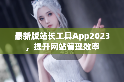 最新版站长工具App2023，提升网站管理效率