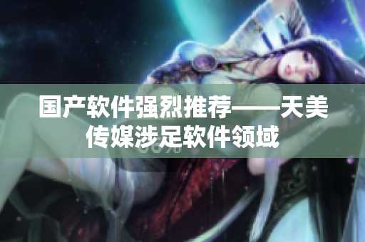 国产软件强烈推荐——天美传媒涉足软件领域