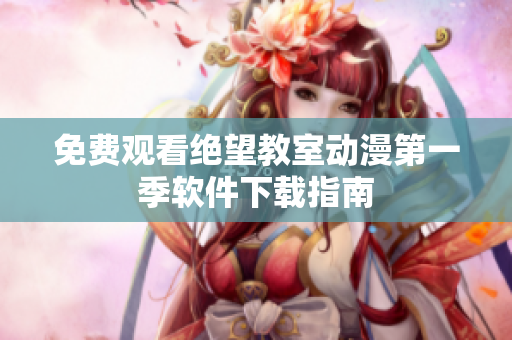 免费观看绝望教室动漫第一季软件下载指南