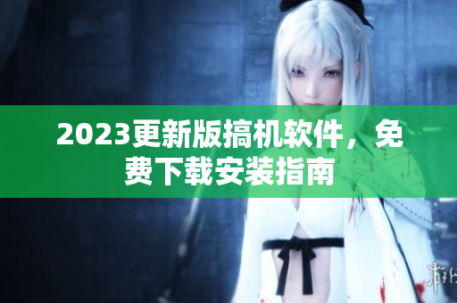 2023更新版搞机软件，免费下载安装指南