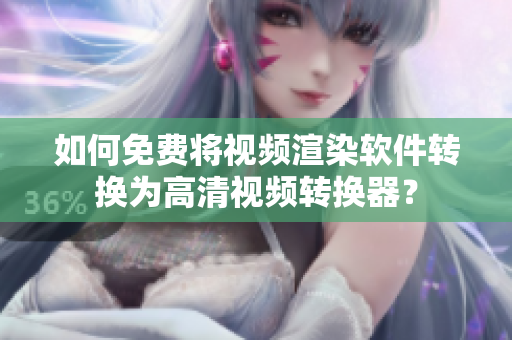 如何免费将视频渲染软件转换为高清视频转换器？