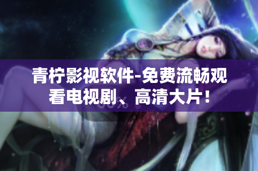 青柠影视软件-免费流畅观看电视剧、高清大片！