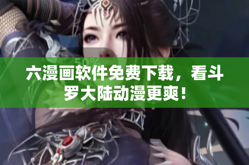 六漫画软件免费下载，看斗罗大陆动漫更爽！