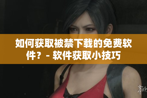 如何获取被禁下载的免费软件？- 软件获取小技巧