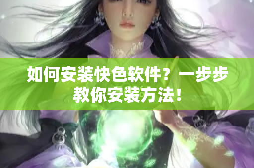 如何安装快色软件？一步步教你安装方法！