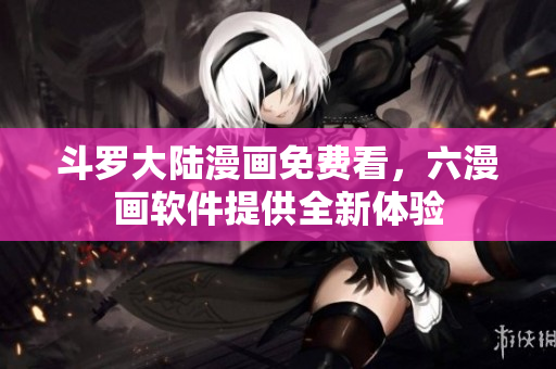 斗罗大陆漫画免费看，六漫画软件提供全新体验