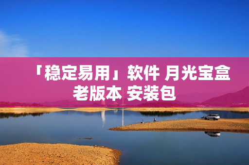 「稳定易用」软件 月光宝盒老版本 安装包