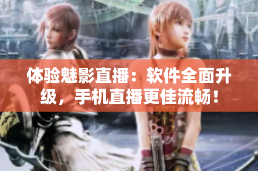 体验魅影直播：软件全面升级，手机直播更佳流畅！