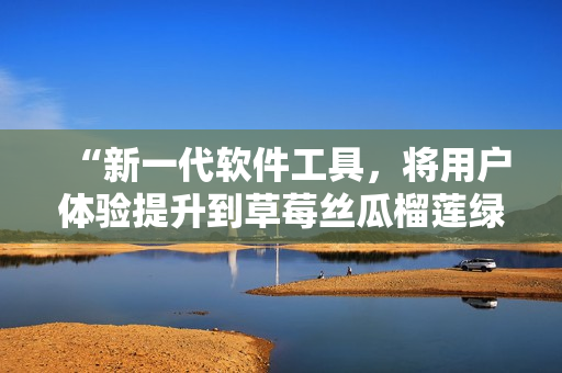 “新一代软件工具，将用户体验提升到草莓丝瓜榴莲绿巨人级别”
