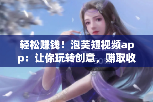 轻松赚钱！泡芙短视频app：让你玩转创意，赚取收益！