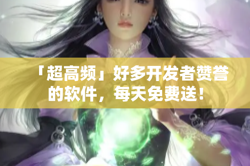 「超高频」好多开发者赞誉的软件，每天免费送！