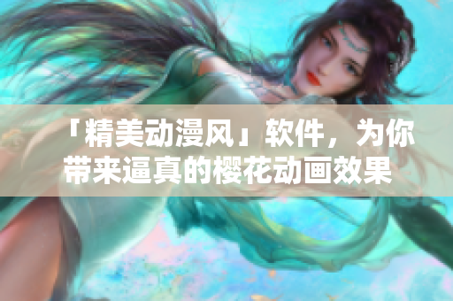 「精美动漫风」软件，为你带来逼真的樱花动画效果