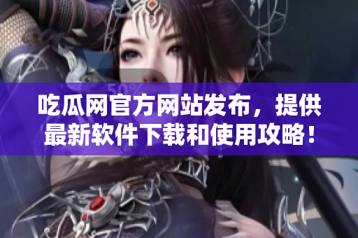吃瓜网官方网站发布，提供最新软件下载和使用攻略！