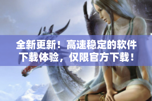 全新更新！高速稳定的软件下载体验，仅限官方下载！