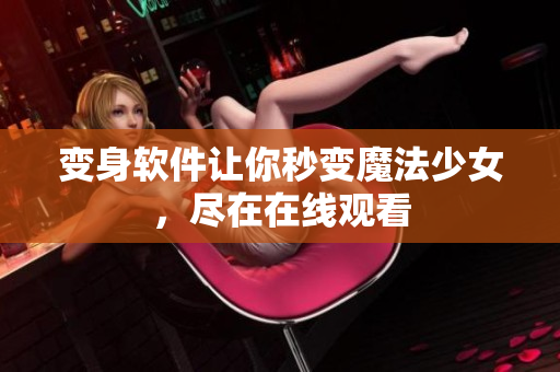 变身软件让你秒变魔法少女，尽在在线观看