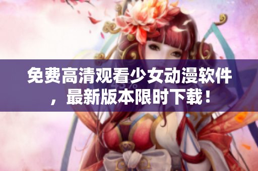免费高清观看少女动漫软件，最新版本限时下载！