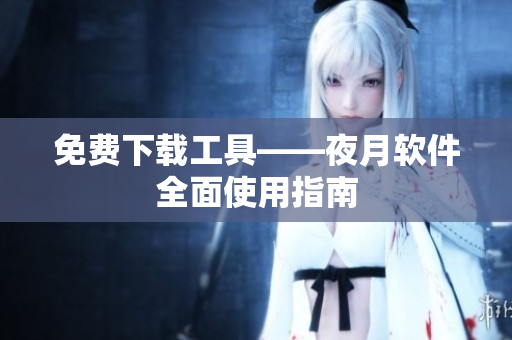 免费下载工具——夜月软件全面使用指南