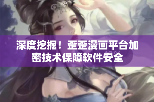 深度挖掘！歪歪漫画平台加密技术保障软件安全