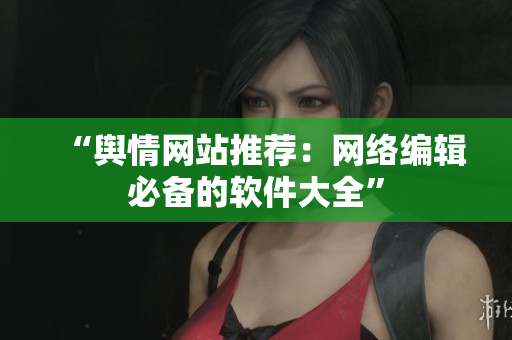 “舆情网站推荐：网络编辑必备的软件大全”