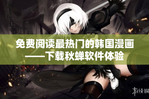 免费阅读最热门的韩国漫画——下载秋蝉软件体验