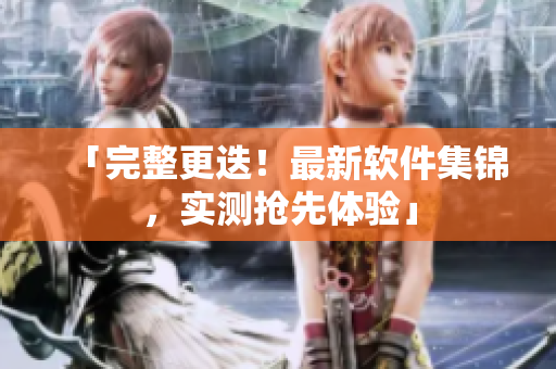 「完整更迭！最新软件集锦，实测抢先体验」