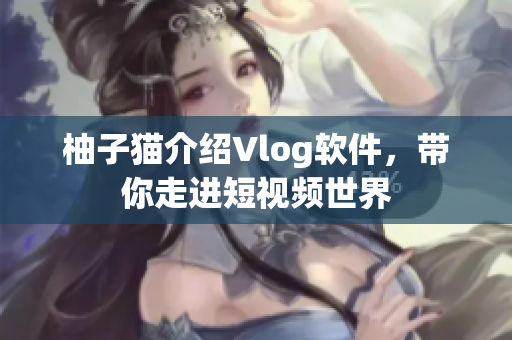 柚子猫介绍Vlog软件，带你走进短视频世界
