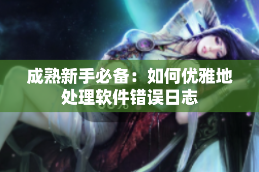 成熟新手必备：如何优雅地处理软件错误日志