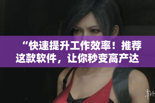 “快速提升工作效率！推荐这款软件，让你秒变高产达人”
