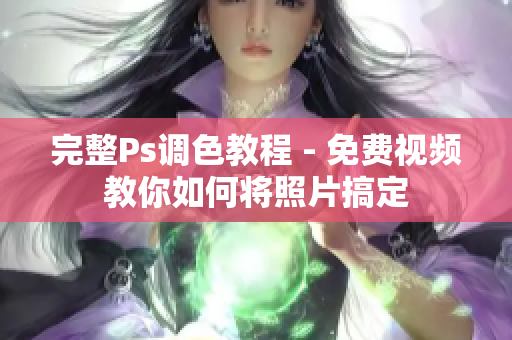 完整Ps调色教程 - 免费视频教你如何将照片搞定