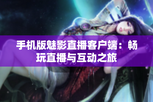 手机版魅影直播客户端：畅玩直播与互动之旅