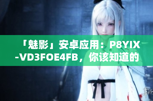 「魅影」安卓应用：P8YIX-VD3FOE4FB，你该知道的一切