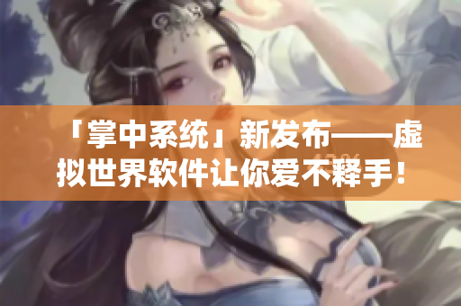 「掌中系统」新发布——虚拟世界软件让你爱不释手！