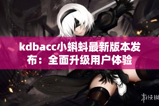 kdbacc小蝌蚪最新版本发布：全面升级用户体验