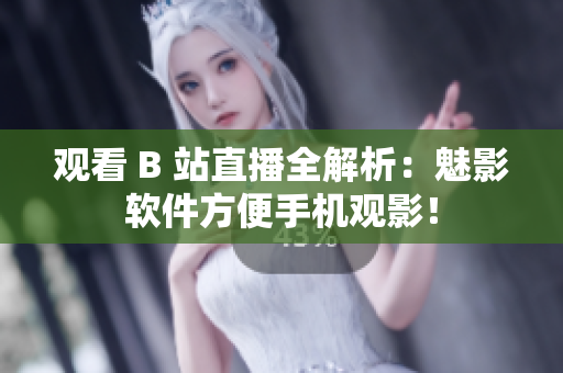 观看 B 站直播全解析：魅影软件方便手机观影！