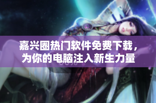 嘉兴圈热门软件免费下载，为你的电脑注入新生力量