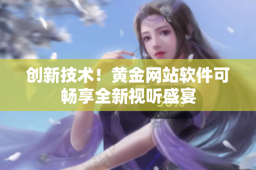 创新技术！黄金网站软件可畅享全新视听盛宴