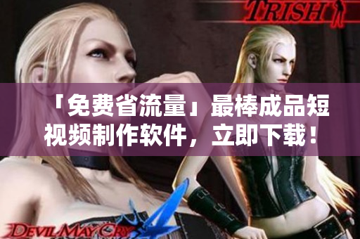 「免费省流量」最棒成品短视频制作软件，立即下载！