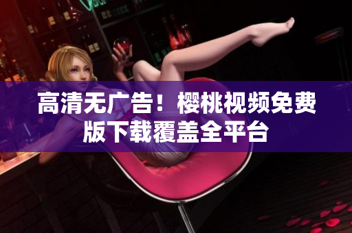 高清无广告！樱桃视频免费版下载覆盖全平台