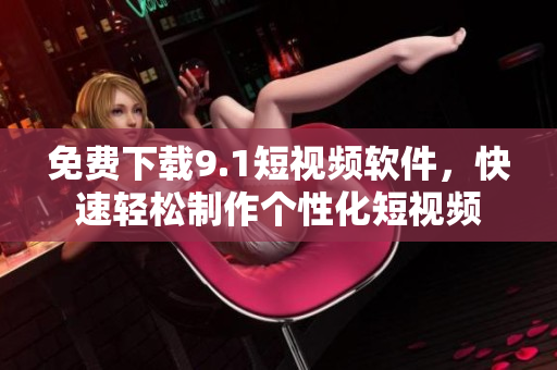 免费下载9.1短视频软件，快速轻松制作个性化短视频