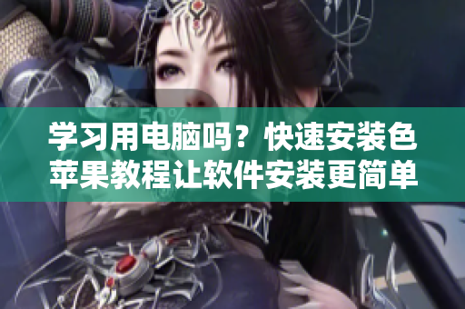 学习用电脑吗？快速安装色苹果教程让软件安装更简单
