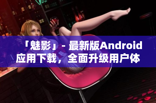 「魅影」- 最新版Android应用下载，全面升级用户体验