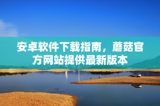 安卓软件下载指南，蘑菇官方网站提供最新版本